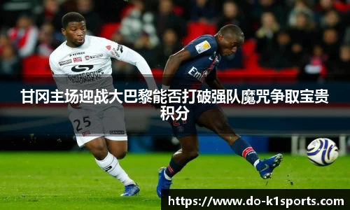甘冈主场迎战大巴黎能否打破强队魔咒争取宝贵积分