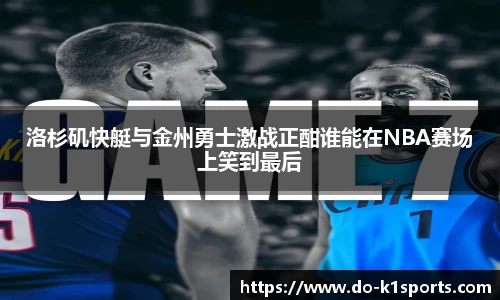 洛杉矶快艇与金州勇士激战正酣谁能在NBA赛场上笑到最后