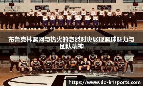 布鲁克林篮网与热火的激烈对决展现篮球魅力与团队精神