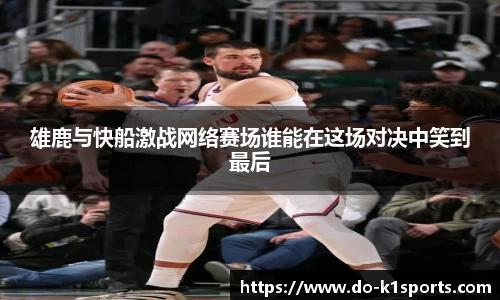 雄鹿与快船激战网络赛场谁能在这场对决中笑到最后