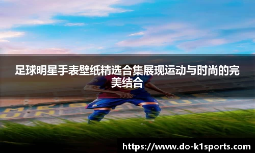 足球明星手表壁纸精选合集展现运动与时尚的完美结合