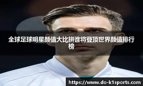 全球足球明星颜值大比拼谁将登顶世界颜值排行榜